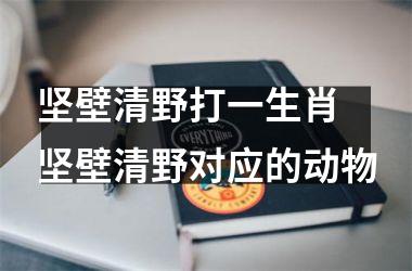 <h3>坚壁清野打一生肖 坚壁清野对应的动物