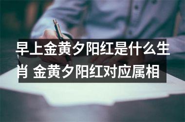 早上金黄夕阳红是什么生肖 金黄夕阳红对应属相