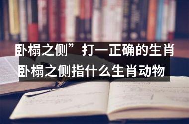 <h3>卧榻之侧”打一正确的生肖 卧榻之侧指什么生肖动物