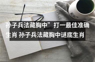 孙子兵法藏胸中”打一最佳准确生肖 孙子兵法藏胸中谜底生肖