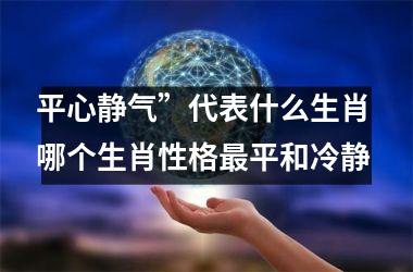 平心静气”代表什么生肖 哪个生肖性格最平和冷静