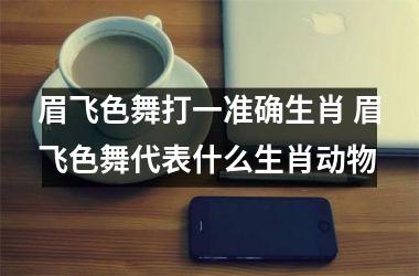<h3>眉飞色舞打一准确生肖 眉飞色舞代表什么生肖动物