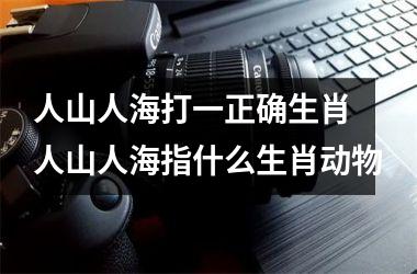 <h3>人山人海打一正确生肖 人山人海指什么生肖动物