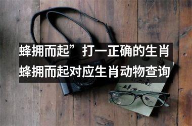 <h3>蜂拥而起”打一正确的生肖 蜂拥而起对应生肖动物查询