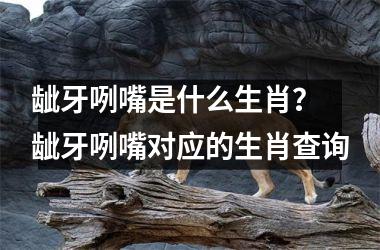 <h3>龇牙咧嘴是什么生肖? 龇牙咧嘴对应的生肖查询