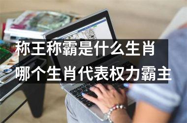 称王称霸是什么生肖 哪个生肖代表权力霸主