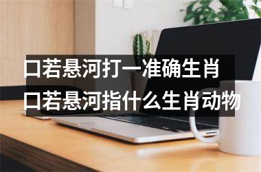 <h3>口若悬河打一准确生肖 口若悬河指什么生肖动物