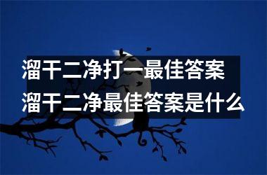 <h3>溜干二净打一最佳答案 溜干二净最佳答案是什么