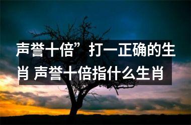 <h3>声誉十倍”打一正确的生肖 声誉十倍指什么生肖