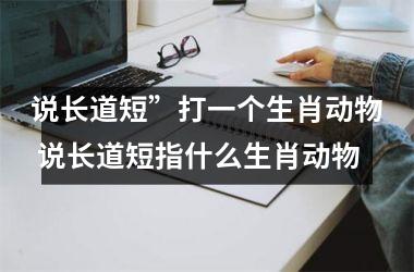 <h3>说长道短”打一个生肖动物 说长道短指什么生肖动物