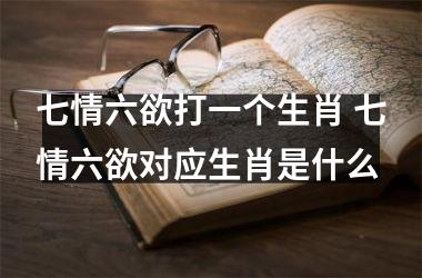 <h3>七情六欲打一个生肖 七情六欲对应生肖是什么