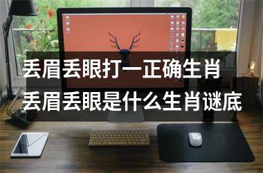 <h3>丢眉丢眼打一正确生肖 丢眉丢眼是什么生肖谜底