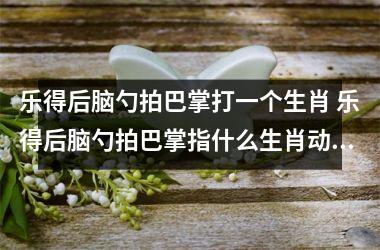 <h3>乐得后脑勺拍巴掌打一个生肖 乐得后脑勺拍巴掌指什么生肖动物