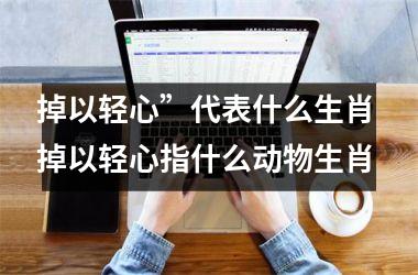 掉以轻心”代表什么生肖 掉以轻心指什么动物生肖