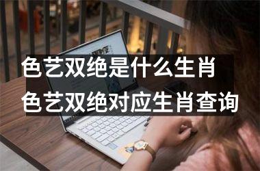 <h3>色艺双绝是什么生肖 色艺双绝对应生肖查询