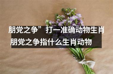 朋党之争”打一准确动物生肖 朋党之争指什么生肖动物