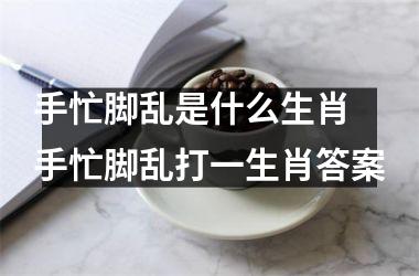 手忙脚乱是什么生肖 手忙脚乱打一生肖答案