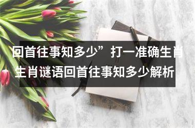 回首往事知多少”打一准确生肖 生肖谜语回首往事知多少解析