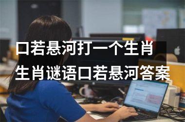 <h3>口若悬河打一个生肖 生肖谜语口若悬河答案