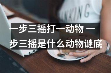<h3>一步三摇打一动物 一步三摇是什么动物谜底