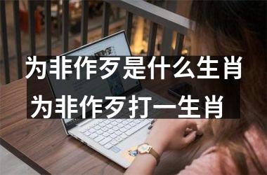 <h3>为非作歹是什么生肖 为非作歹打一生肖
