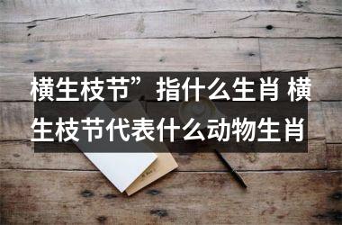 <h3>横生枝节”指什么生肖 横生枝节代表什么动物生肖