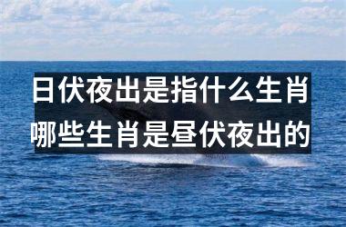 <h3>日伏夜出是指什么生肖 哪些生肖是昼伏夜出的