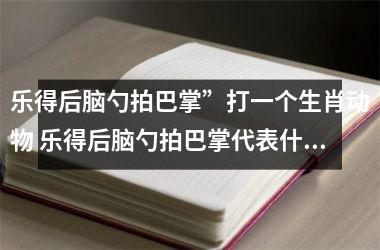 <h3>乐得后脑勺拍巴掌”打一个生肖动物 乐得后脑勺拍巴掌代表什么生肖动物