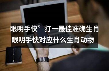<h3>眼明手快”打一最佳准确生肖 眼明手快对应什么生肖动物