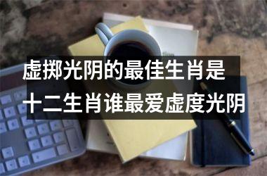 虚掷光阴的最佳生肖是 十二生肖谁最爱虚度光阴