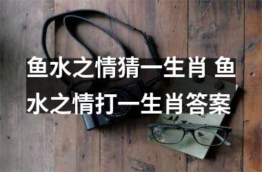 <h3>鱼水之情猜一生肖 鱼水之情打一生肖答案