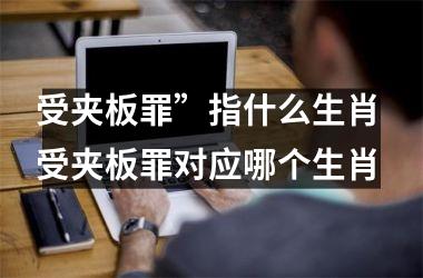 <h3>受夹板罪”指什么生肖 受夹板罪对应哪个生肖
