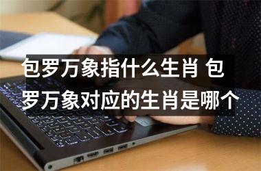 <h3>包罗万象指什么生肖 包罗万象对应的生肖是哪个
