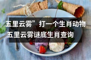 <h3>五里云雾”打一个生肖动物 五里云雾谜底生肖查询