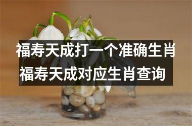<h3>福寿天成打一个准确生肖 福寿天成对应生肖查询