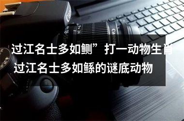 <h3>过江名士多如鲗”打一动物生肖 过江名士多如鲧的谜底动物