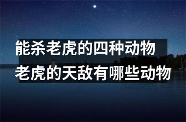 <h3>能杀老虎的四种动物 老虎的天敌有哪些动物