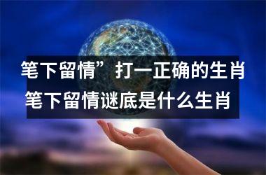 <h3>笔下留情”打一正确的生肖 笔下留情谜底是什么生肖