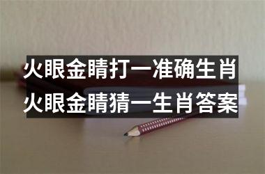 <h3>火眼金睛打一准确生肖 火眼金睛猜一生肖答案