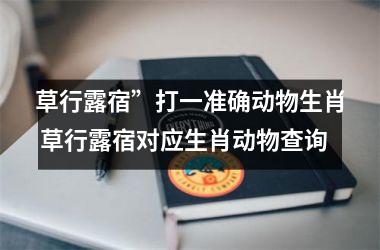 <h3>草行露宿”打一准确动物生肖 草行露宿对应生肖动物查询