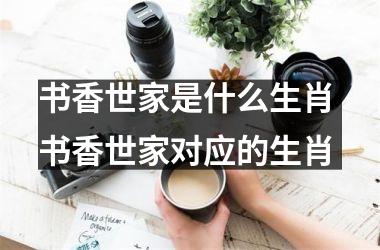 <h3>书香世家是什么生肖 书香世家对应的生肖