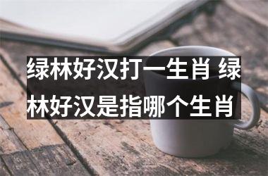 <h3>绿林好汉打一生肖 绿林好汉是指哪个生肖