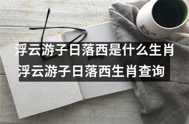 <h3>浮云游子日落西是什么生肖 浮云游子日落西生肖查询