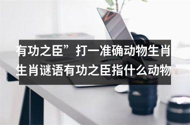 <h3>有功之臣”打一准确动物生肖 生肖谜语有功之臣指什么动物
