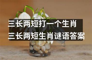 <h3>三长两短打一个生肖 三长两短生肖谜语答案