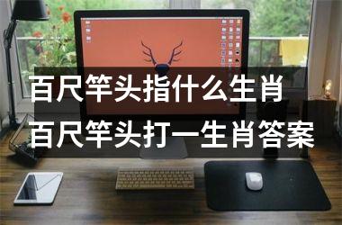 <h3>百尺竿头指什么生肖 百尺竿头打一生肖答案