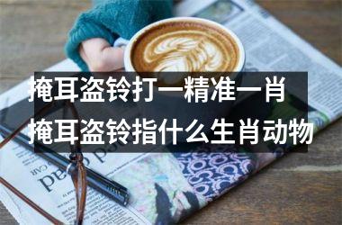掩耳盗铃打一精准一肖 掩耳盗铃指什么生肖动物