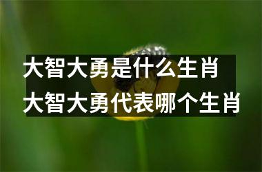<h3>大智大勇是什么生肖 大智大勇代表哪个生肖