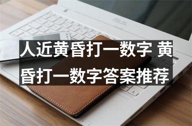 <h3>人近黄昏打一数字 黄昏打一数字答案推荐