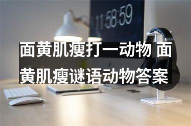 <h3>面黄肌瘦打一动物 面黄肌瘦谜语动物答案